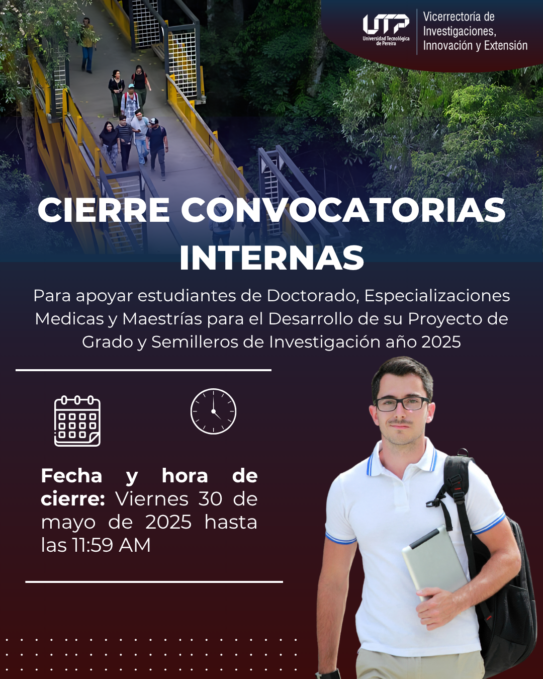 La Universidad Tecnológica de Pereira informa a la comunidad académica que el viernes 30 de mayo de 2025, a las 11:59 a.m. (hora Colombia), se dará cierre oficial a las Convocatorias Internas orientadas a brindar apoyo financiero e institucional a los siguientes niveles y programas de formación: