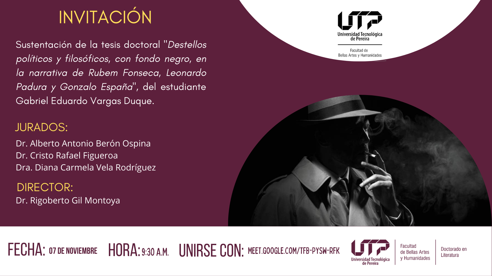 La Universidad Tecnológica de Pereira y el Doctorado en Literatura extienden una cordial invitación a la comunidad académica y a las personas interesadas en la literatura y las ciencias humanas a la sustentación de la tesis doctoral titulada "Destellos políticos y filosóficos, con fondo negro, en la narrativa de Rubem Fonseca, Leonardo Padura y Gonzalo España", del estudiante Gabriel Eduardo Vargas Duque.