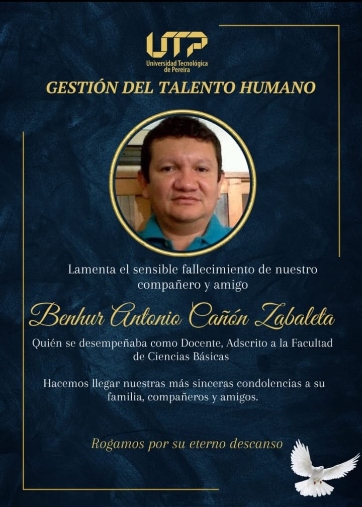 La Universidad Tecnológica de Pereira lamenta profundamente el fallecimiento del profesor Benhur Gitonio Cañan Zabaleta, docente adscrito a la Facultad de Ciencias Básicas, quien partió el pasado 10 de mayo de 2025. Su legado permanece en la memoria institucional como un ejemplo de compromiso, dedicación y vocación docente.