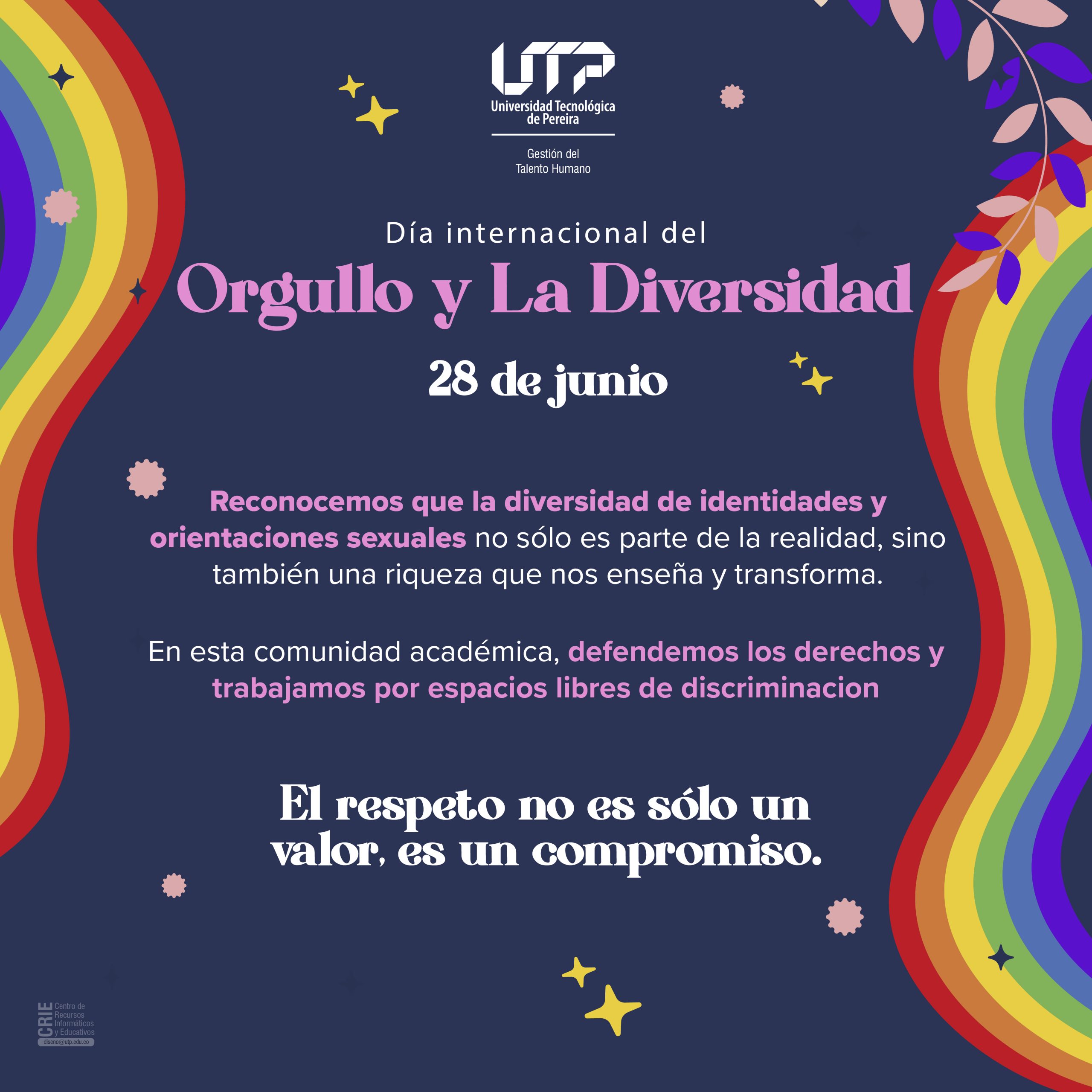 Desde la Universidad Tecnológica de Pereira y su área de Gestión del Talento Humano, conmemoramos el 28 de junio, Día Internacional del Orgullo y la Diversidad, reafirmando que la pluralidad de identidades y orientaciones sexuales no solo forma parte de nuestra realidad, sino que es una fuente de aprendizaje, transformación y riqueza colectiva. En esta comunidad académica, defendemos los derechos de todas las personas y trabajamos cada día por construir espacios libres de discriminación. Porque en la UTP, el respeto no es solo un valor, es un compromiso educativo y humano.