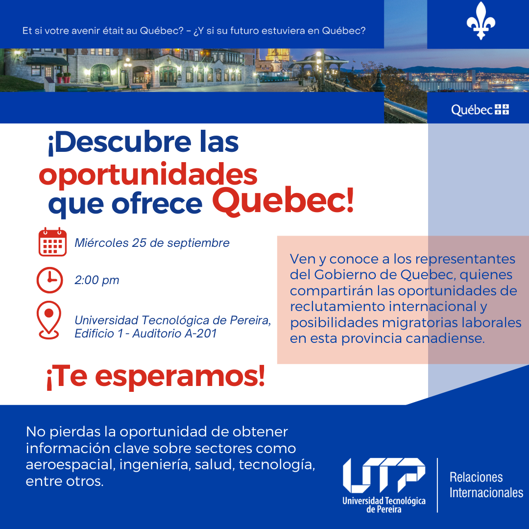 La Oficina de Relaciones Internacionales de la Universidad Tecnológica de Pereira (UTP) ha organizado una charla informativa titulada Jornada Quebec-Colombia, destinada a estudiantes de últimos semestres y egresados de la institución. El evento, que contará con la participación de representantes del Gobierno de Quebec y de la Alianza Francesa de Pereira, tiene como objetivo presentar las oportunidades que ofrece la provincia canadiense en términos de reclutamiento internacional y posibilidades migratorias laborales.